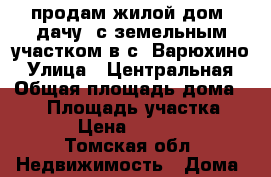 продам жилой дом (дачу) с земельным участком в с. Варюхино › Улица ­ Центральная › Общая площадь дома ­ 80 › Площадь участка ­ 2 500 › Цена ­ 1 000 000 - Томская обл. Недвижимость » Дома, коттеджи, дачи продажа   . Томская обл.